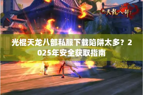 光棍天龙八部私服下载陷阱太多？2025年安全获取指南