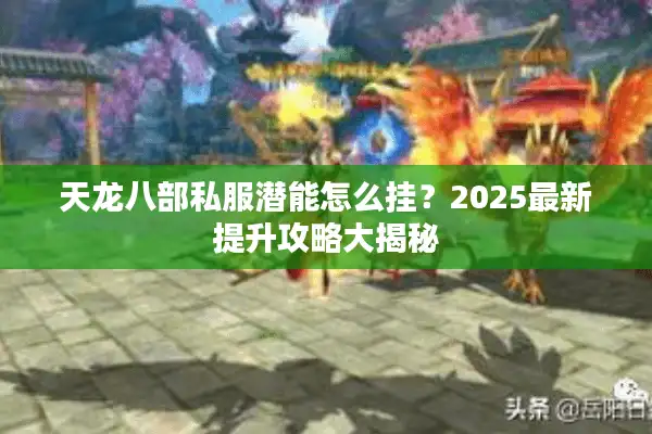 天龙八部私服潜能怎么挂？2025最新提升攻略大揭秘