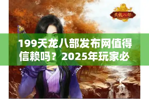 199天龙八部发布网值得信赖吗？2025年玩家必看防坑指南