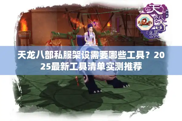 天龙八部私服架设需要哪些工具？2025最新工具清单实测推荐