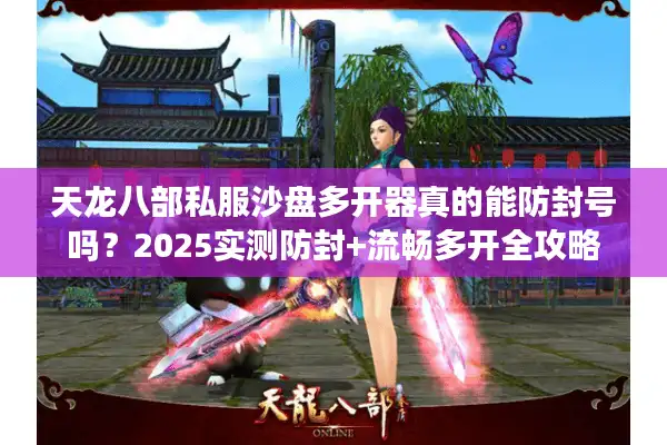 天龙八部私服沙盘多开器真的能防封号吗？2025实测防封+流畅多开全攻略