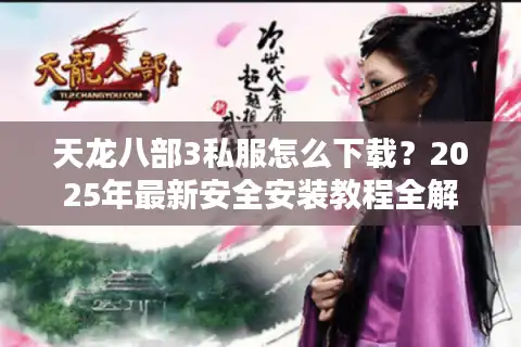 天龙八部3私服怎么下载？2025年最新安全安装教程全解