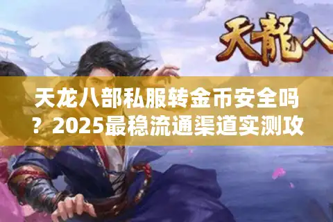 天龙八部私服转金币安全吗？2025最稳流通渠道实测攻略