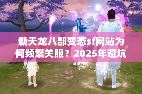 新天龙八部变态sf网站为何频繁关服？2025年避坑指南全解析