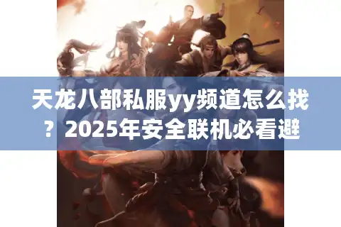 天龙八部私服yy频道怎么找？2025年安全联机必看避坑指南