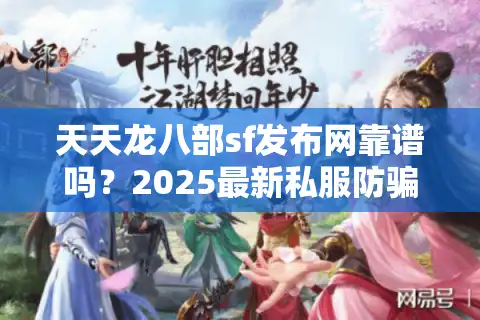 天天龙八部sf发布网靠谱吗？2025最新私服防骗避坑指南