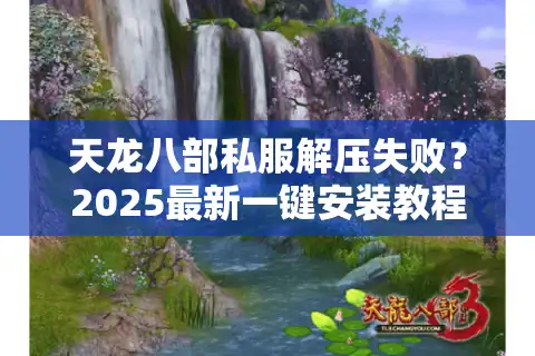 天龙八部私服解压失败？2025最新一键安装教程全解析