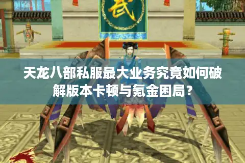 天龙八部私服最大业务究竟如何破解版本卡顿与氪金困局？