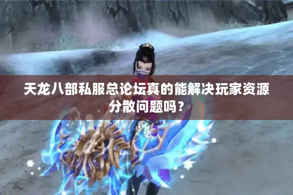 天龙八部私服总论坛真的能解决玩家资源分散问题吗？
