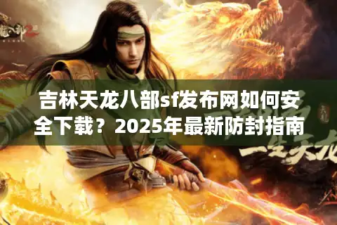 吉林天龙八部sf发布网如何安全下载？2025年最新防封指南