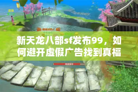 新天龙八部sf发布99，如何避开虚假广告找到真福利服？