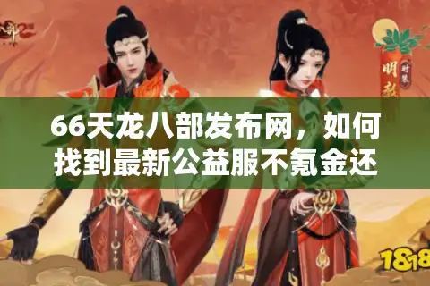 66天龙八部发布网，如何找到最新公益服不氪金还能爽玩？