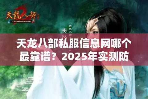 天龙八部私服信息网哪个最靠谱？2025年实测防坑指南