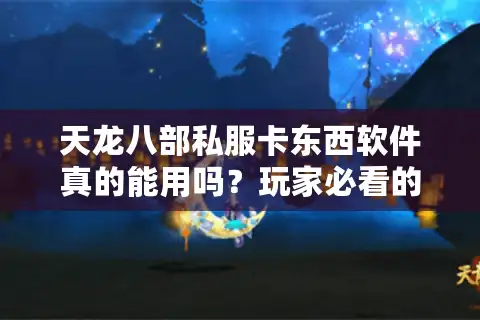天龙八部私服卡东西软件真的能用吗？玩家必看的5大风险与防封秘籍