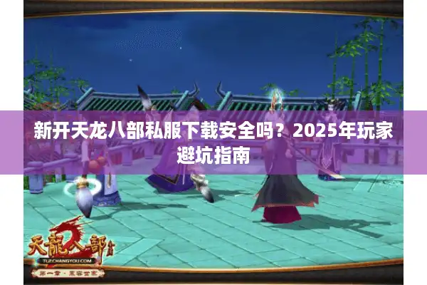新开天龙八部私服下载安全吗？2025年玩家避坑指南