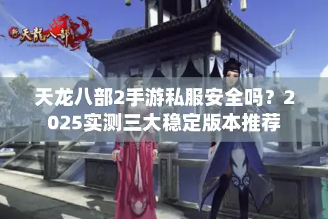 天龙八部2手游私服安全吗？2025实测三大稳定版本推荐