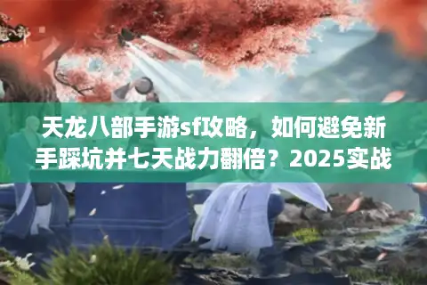 天龙八部手游sf攻略，如何避免新手踩坑并七天战力翻倍？2025实战指南