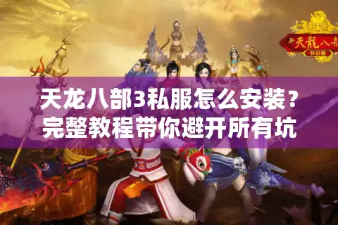 天龙八部3私服怎么安装？完整教程带你避开所有坑