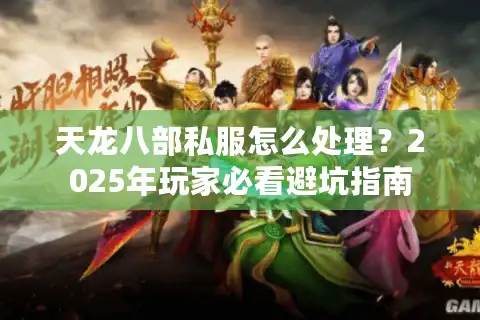 天龙八部私服怎么处理？2025年玩家必看避坑指南