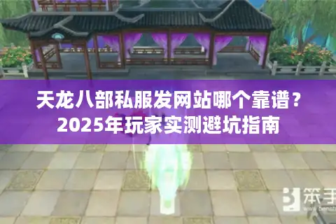 天龙八部私服发网站哪个靠谱？2025年玩家实测避坑指南