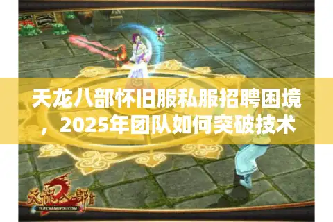 天龙八部怀旧服私服招聘困境，2025年团队如何突破技术封锁与人才荒？
