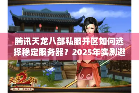 腾讯天龙八部私服开区如何选择稳定服务器？2025年实测避坑指南