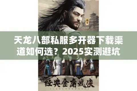 天龙八部私服多开器下载渠道如何选？2025实测避坑指南