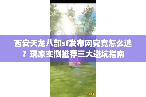 西安天龙八部sf发布网究竟怎么选？玩家实测推荐三大避坑指南