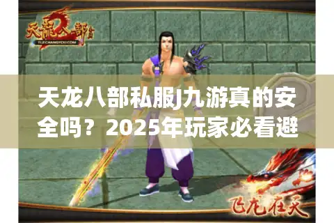 天龙八部私服J九游真的安全吗？2025年玩家必看避坑指南