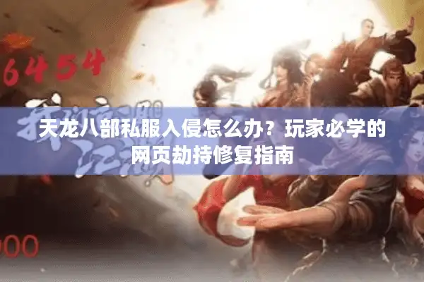 天龙八部私服入侵怎么办？玩家必学的网页劫持修复指南
