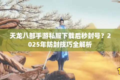天龙八部手游私服下载后秒封号？2025年防封技巧全解析