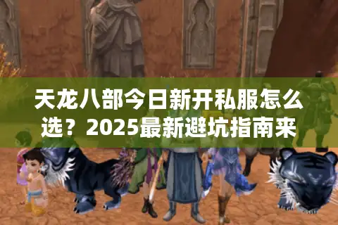 天龙八部今日新开私服怎么选？2025最新避坑指南来了