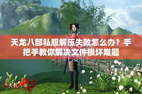 天龙八部私服解压失败怎么办？手把手教你解决文件损坏难题