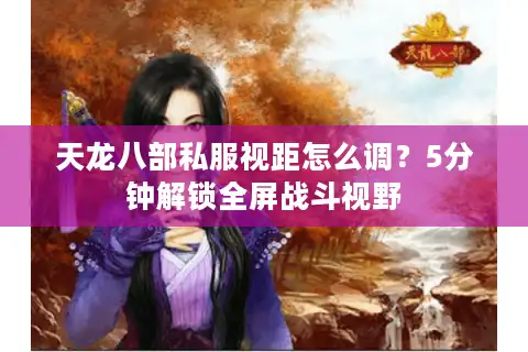 天龙八部私服视距怎么调？5分钟解锁全屏战斗视野
