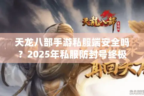 天龙八部手游私服端安全吗？2025年私服防封号终极指南