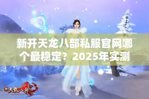 新开天龙八部私服官网哪个最稳定？2025年实测避坑指南