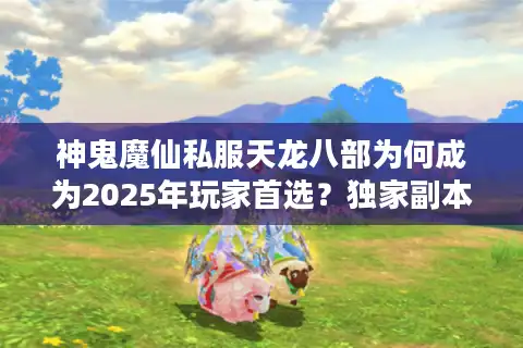 神鬼魔仙私服天龙八部为何成为2025年玩家首选？独家副本解析