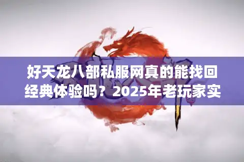 好天龙八部私服网真的能找回经典体验吗？2025年老玩家实测分析