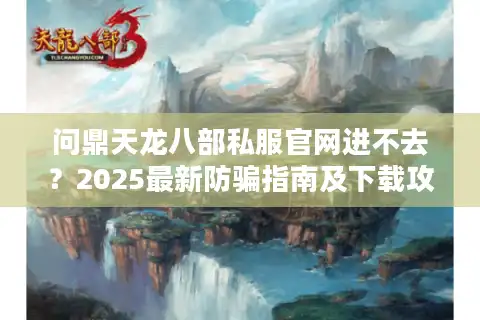 问鼎天龙八部私服官网进不去？2025最新防骗指南及下载攻略
