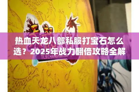 热血天龙八部私服打宝石怎么选？2025年战力翻倍攻略全解析