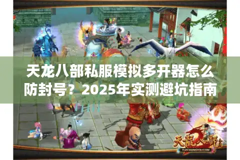 天龙八部私服模拟多开器怎么防封号？2025年实测避坑指南