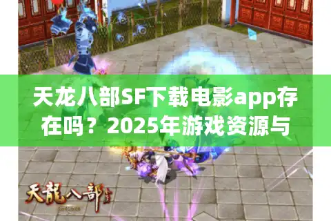天龙八部SF下载电影app存在吗？2025年游戏资源与免费观影最全方案