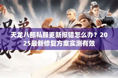 天龙八部私服更新报错怎么办？2025最新修复方案实测有效