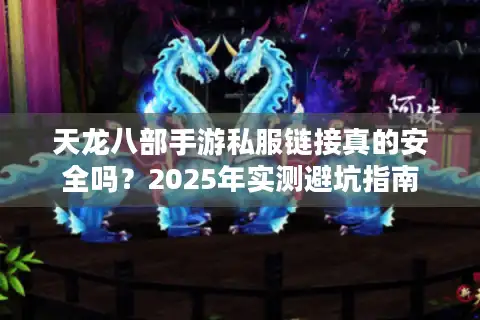 天龙八部手游私服链接真的安全吗？2025年实测避坑指南