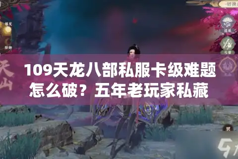 109天龙八部私服卡级难题怎么破？五年老玩家私藏避坑指南