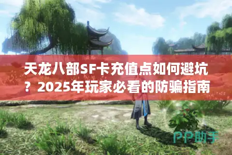 天龙八部SF卡充值点如何避坑？2025年玩家必看的防骗指南