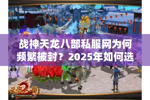 战神天龙八部私服网为何频繁被封？2025年如何选择安全稳定的私服平台