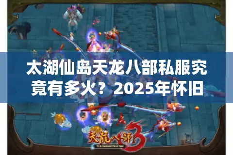 太湖仙岛天龙八部私服究竟有多火？2025年怀旧玩家必看真相