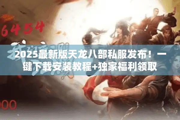 2025最新版天龙八部私服发布！一键下载安装教程+独家福利领取