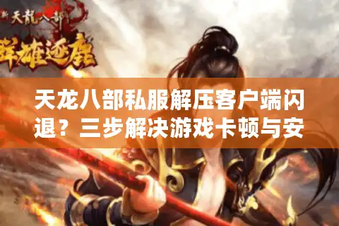 天龙八部私服解压客户端闪退？三步解决游戏卡顿与安装失败